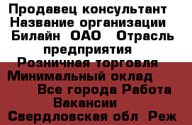 Продавец-консультант › Название организации ­ Билайн, ОАО › Отрасль предприятия ­ Розничная торговля › Минимальный оклад ­ 50 000 - Все города Работа » Вакансии   . Свердловская обл.,Реж г.